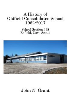 portada A History of Oldfield Consolidated School 1962-2017: School Section #98, Enfield, Nova Scotia (en Inglés)