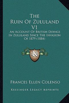 portada the ruin of zululand v1: an account of british doings in zululand since the invasion of 1879 (1884) (in English)