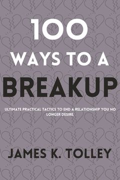 100 Ways to a Breakup: Ultimate practical Tactics to end a relationship you no longer desire.