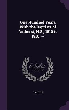 portada One Hundred Years With the Baptists of Amherst, N.S., 1810 to 1910. -- (en Inglés)