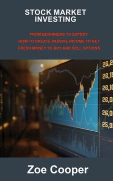 portada Stock Market Investing: From Beginners to Expert: How to Create Passive Income to Get Fresh Money to Buy and Sell Options (en Inglés)