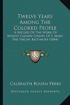 portada twelve years among the colored people: a record of the work of mount calvary chapel of s. mary the virgin, baltimore (1884) (en Inglés)