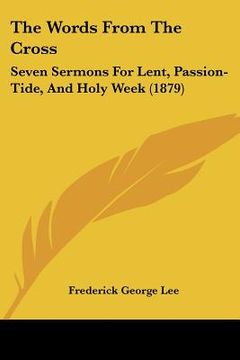 portada the words from the cross: seven sermons for lent, passion-tide, and holy week (1879) (en Inglés)