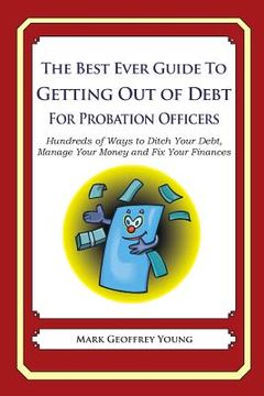 portada The Best Ever Guide to Getting Out of Debt for Probation Officers: Hundreds of Ways to Ditch Your Debt, Manage Your Money and Fix Your Finances (in English)