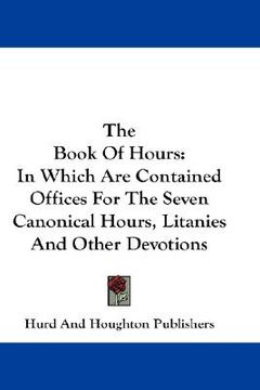 portada the book of hours: in which are contained offices for the seven canonical hours, litanies and other devotions (in English)
