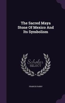 portada The Sacred Maya Stone Of Mexico And Its Symbolism (en Inglés)