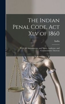 portada The Indian Penal Code, Act Xlv of 1860: With All Amendments, and Notes, Analysese, and Commentaries Thereon (en Inglés)