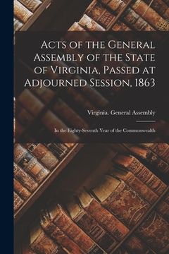portada Acts of the General Assembly of the State of Virginia, Passed at Adjourned Session, 1863: in the Eighty-seventh Year of the Commonwealth (en Inglés)