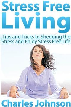portada Stress Free Living: Tips and Tricks to Shedding the Stress and Enjoy Stress Free Life (en Inglés)