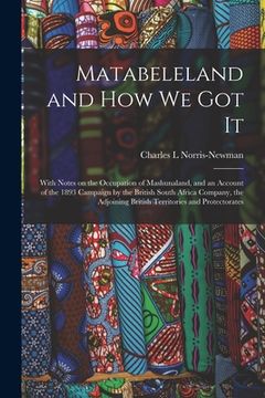 portada Matabeleland and How We Got It: With Notes on the Occupation of Mashunaland, and an Account of the 1893 Campaign by the British South Africa Company, (en Inglés)