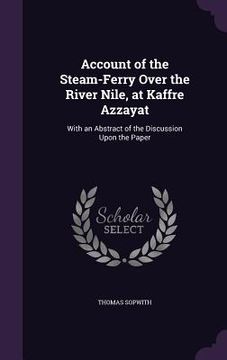 portada Account of the Steam-Ferry Over the River Nile, at Kaffre Azzayat: With an Abstract of the Discussion Upon the Paper