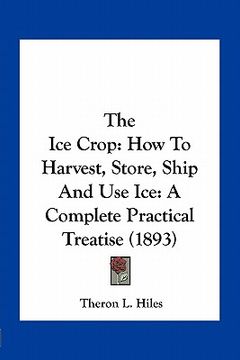 portada the ice crop: how to harvest, store, ship and use ice: a complete practical treatise (1893)