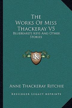 portada the works of miss thackeray v5: bluebeard's keys and other stories (en Inglés)