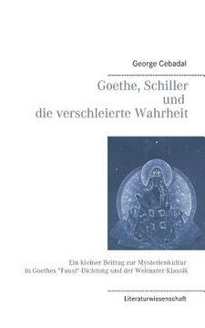 portada Goethe, Schiller und die verschleierte Wahrheit: Ein kleiner Beitrag zur Mysterienkultur in Goethes "Faust"-Dichtung und der Weimarer Klassik (en Alemán)