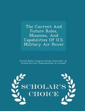 portada The Current and Future Roles, Missions, and Capabilities of U.S. Military Air Power - Scholar's Choice Edition (in English)