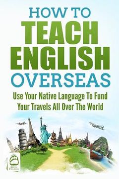 portada How to Teach English Overseas: Use Your Native Language to Fund Your Travels All Over The World