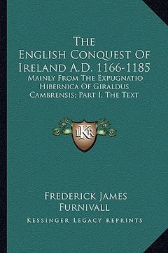 portada the english conquest of ireland a.d. 1166-1185: mainly from the expugnatio hibernica of giraldus cambrensis; part i, the text (en Inglés)
