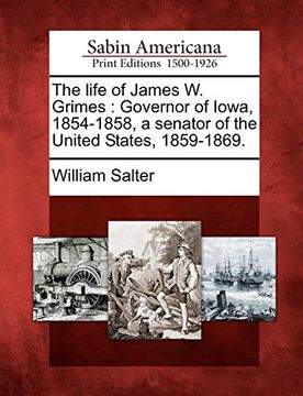 portada The Life of James w. Grimes: Governor of Iowa, 1854-1858, a Senator of the United States, 1859-1869. (en Inglés)