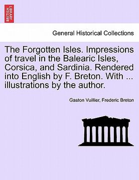 portada the forgotten isles. impressions of travel in the balearic isles, corsica, and sardinia. rendered into english by f. breton. with ... illustrations by (in English)