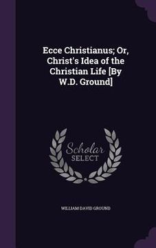 portada Ecce Christianus; Or, Christ's Idea of the Christian Life [By W.D. Ground]