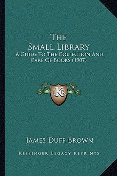portada the small library: a guide to the collection and care of books (1907)