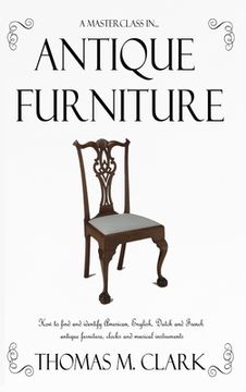 portada A Masterclass in Antique Furniture: How to find and identify American, English, Dutch and French antique furniture, clocks and musical instruments (Ha (en Inglés)