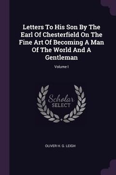 portada Letters To His Son By The Earl Of Chesterfield On The Fine Art Of Becoming A Man Of The World And A Gentleman; Volume I (en Inglés)