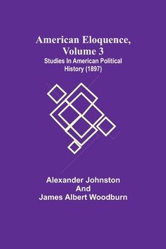 portada American Eloquence, Volume 3; Studies In American Political History (1897) (en Inglés)