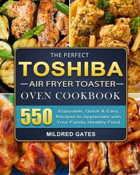 portada The Perfect Toshiba Air Fryer Toaster Oven Cookbook: 550 Enjoyable, Quick & Easy Recipes to Appreciate with Your Family Healthy Food (en Inglés)