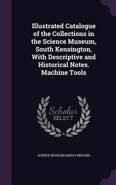 portada Illustrated Catalogue of the Collections in the Science Museum, South Kensington, With Descriptive and Historical Notes. Machine Tools