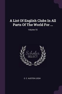 portada A List Of English Clubs In All Parts Of The World For ...; Volume 15 (en Inglés)