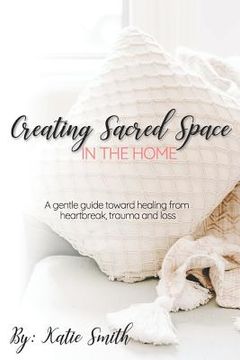 portada Creating Sacred Space in the Home: A gentle guide toward healing from heartbreak, trauma and loss (en Inglés)
