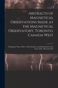 portada Abstracts of Magnetical Observations Made at the Magnetical Observatory, Toronto, Canada West [microform]: During the Years 1856 to 1862, Inclusive an (en Inglés)