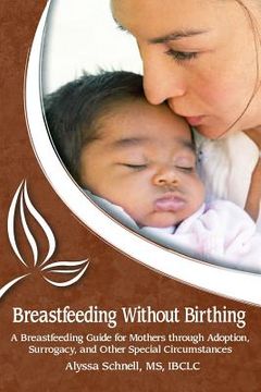 portada Breastfeeding Without Birthing: A Breastfeeding Guide for Mothers Through Adoption, Surrogacy, and Other Special Circumstances (en Inglés)