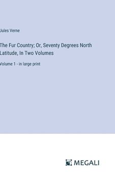 portada The Fur Country; Or, Seventy Degrees North Latitude, In Two Volumes: Volume 1 - in large print (en Inglés)
