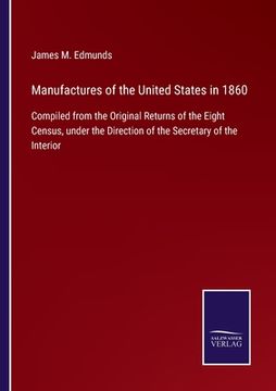 portada Manufactures of the United States in 1860: Compiled From the Original Returns of the Eight Census; Under the Direction of the Secretary of the Interior (en Inglés)