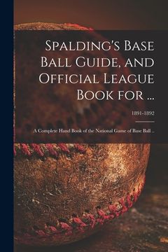 portada Spalding's Base Ball Guide, and Official League Book for ...: a Complete Hand Book of the National Game of Base Ball ..; 1891-1892 (in English)