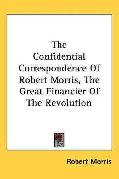 portada the confidential correspondence of robert morris, the great financier of the revolution (en Inglés)