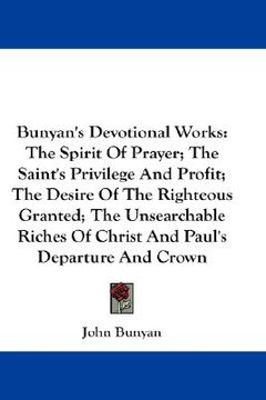 portada bunyan's devotional works: the spirit of prayer; the saint's privilege and profit; the desire of the righteous granted; the unsearchable riches o (in English)