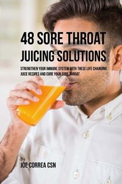 portada 48 Sore Throat Juicing Solutions: Strengthen Your Immune System with These Life Changing Juice Recipes and Cure Your Sore Throat