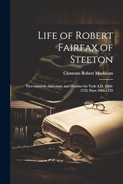 Life of Robert Fairfax of Steeton: Vice-Admiral, Alderman, and Member for York A. D. 1666-1725, Parts 1666-1725