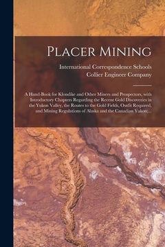 portada Placer Mining [microform]: a Hand-book for Klondike and Other Miners and Prospectors, With Introductory Chapters Regarding the Recent Gold Discov (en Inglés)