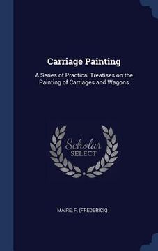 portada Carriage Painting: A Series of Practical Treatises on the Painting of Carriages and Wagons (en Inglés)