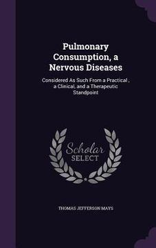 portada Pulmonary Consumption, a Nervous Diseases: Considered As Such From a Practical, a Clinical, and a Therapeutic Standpoint (en Inglés)