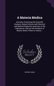 portada A Materia Medica: Animalia, Containing the Scientific Analysis, Natural History and Chemical and Medical Properties and Uses of the Subs (en Inglés)