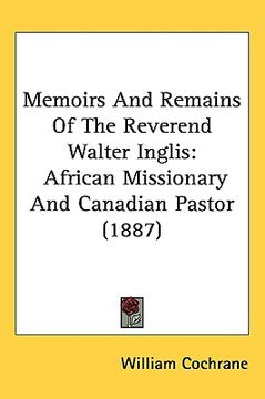 portada memoirs and remains of the reverend walter inglis: african missionary and canadian pastor (1887) (en Inglés)