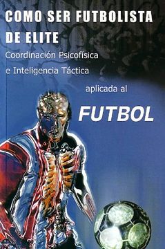 portada Como ser Futbolista de Elite: Coordinacion Psicofisica e Intelige Ncia Tactica Aplicada al Futbol