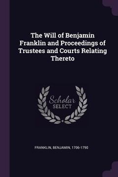 portada The Will of Benjamin Franklin and Proceedings of Trustees and Courts Relating Thereto (en Inglés)
