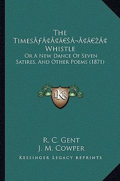 portada the timesa acentsacentsa a-acentsa acents whistle: or a new dance of seven satires, and other poems (1871) (en Inglés)