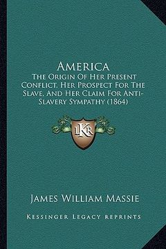 portada america: the origin of her present conflict, her prospect for the slave, and her claim for anti-slavery sympathy (1864) (in English)
